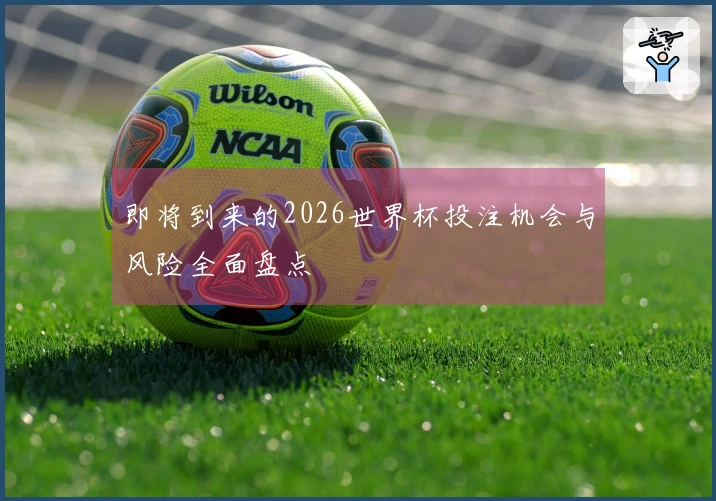 即将到来的2026世界杯投注机会与风险全面盘点