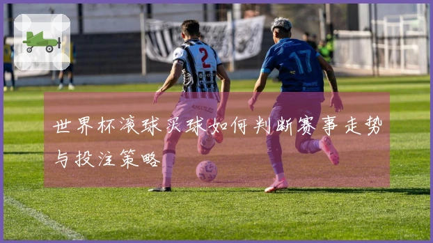 世界杯滚球买球如何判断赛事走势与投注策略