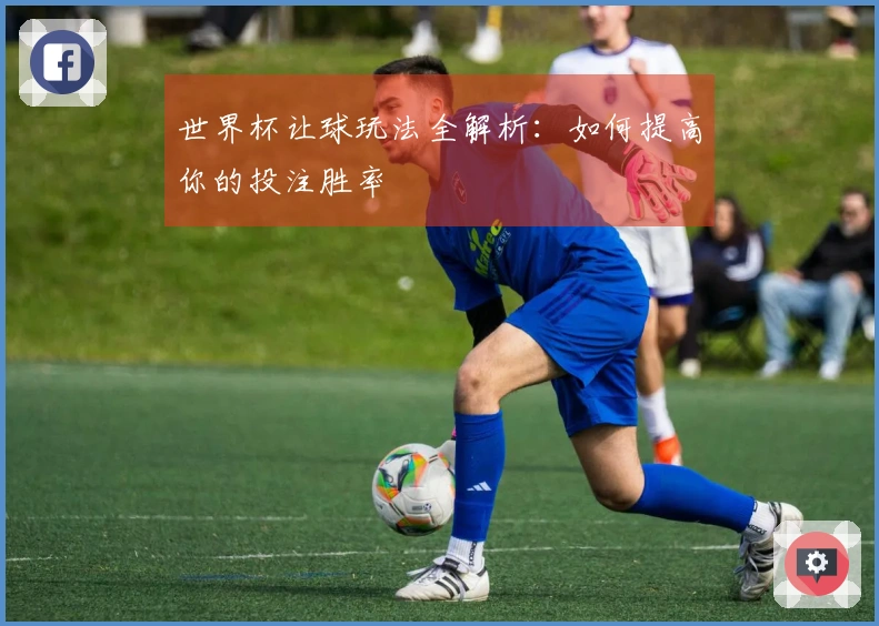 世界杯让球玩法全解析：如何提高你的投注胜率