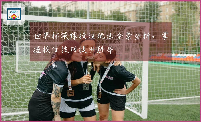 世界杯滚球投注玩法全景分析，掌握投注技巧提升胜率