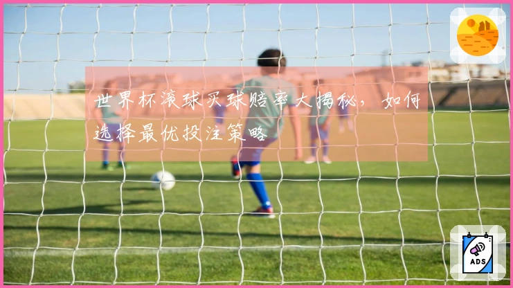 世界杯滚球买球赔率大揭秘，如何选择最优投注策略