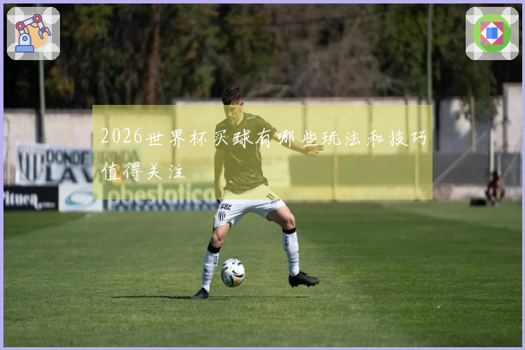 2026世界杯买球有哪些玩法和技巧值得关注