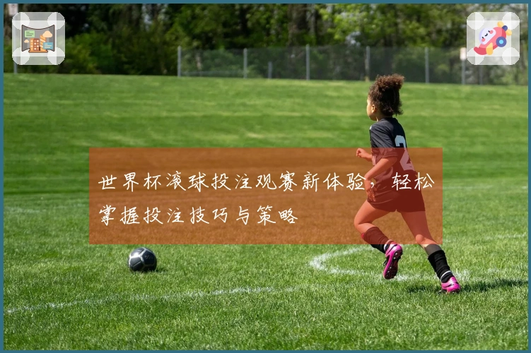 世界杯滚球投注观赛新体验，轻松掌握投注技巧与策略