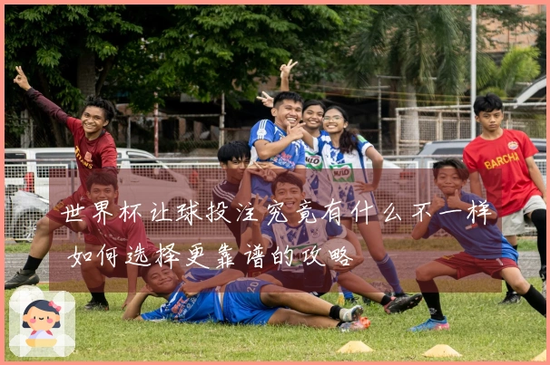 世界杯让球投注究竟有什么不一样 如何选择更靠谱的攻略