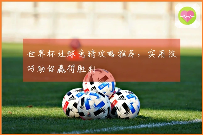 世界杯让球竞猜攻略推荐，实用技巧助你赢得胜利