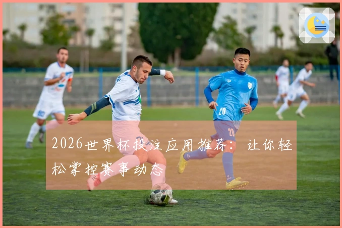 2026世界杯投注应用推荐：让你轻松掌控赛事动态