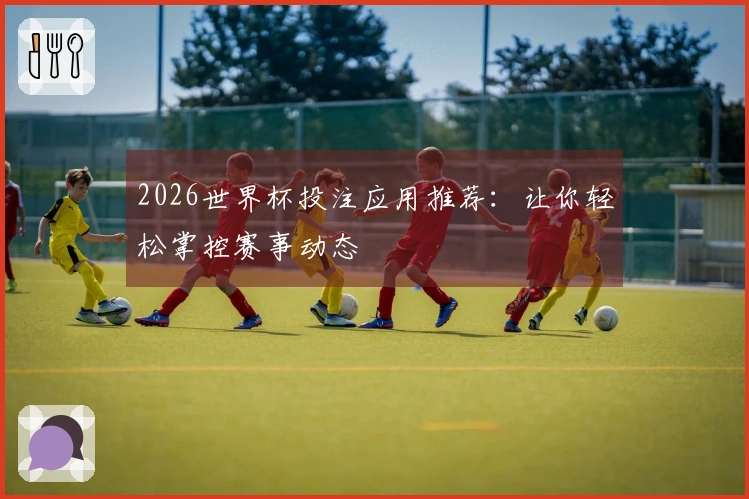 2026世界杯投注应用推荐：让你轻松掌控赛事动态
