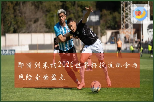 即将到来的2026世界杯投注机会与风险全面盘点
