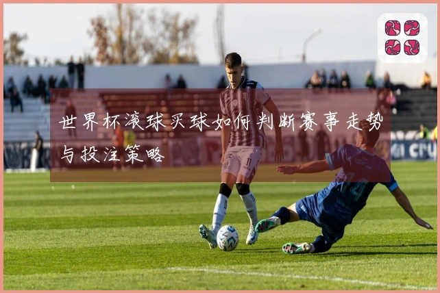 世界杯滚球买球如何判断赛事走势与投注策略